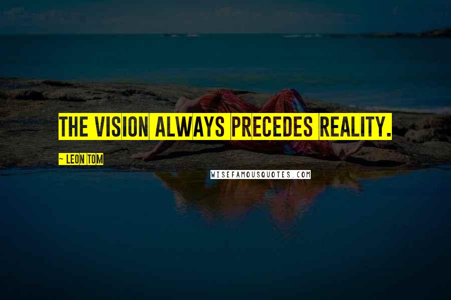 Leon Tom quotes: The vision always precedes reality.