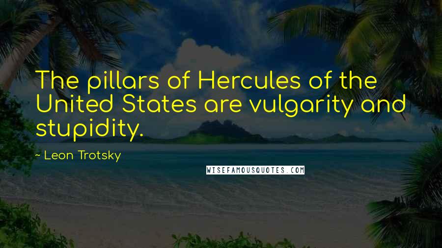 Leon Trotsky quotes: The pillars of Hercules of the United States are vulgarity and stupidity.