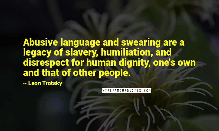 Leon Trotsky quotes: Abusive language and swearing are a legacy of slavery, humiliation, and disrespect for human dignity, one's own and that of other people.