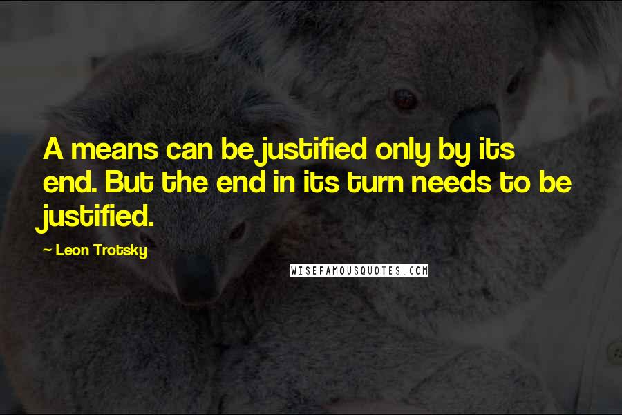 Leon Trotsky quotes: A means can be justified only by its end. But the end in its turn needs to be justified.
