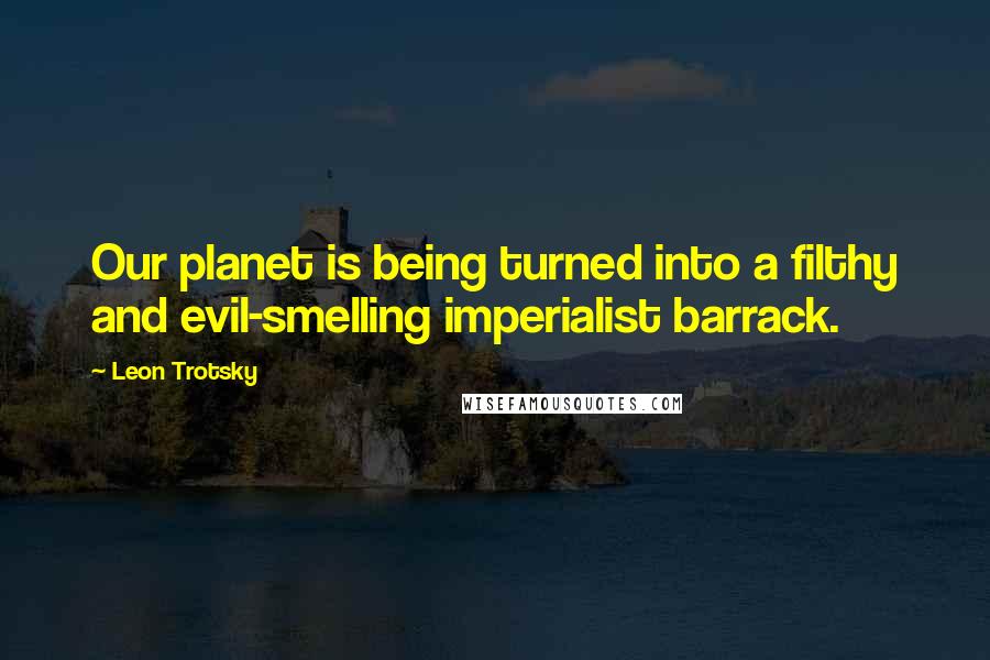 Leon Trotsky quotes: Our planet is being turned into a filthy and evil-smelling imperialist barrack.
