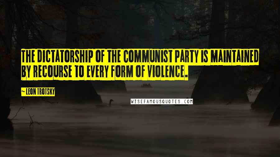 Leon Trotsky quotes: The dictatorship of the Communist Party is maintained by recourse to every form of violence.