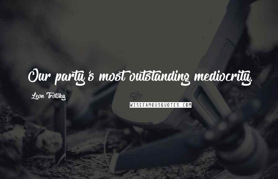 Leon Trotsky quotes: Our party's most outstanding mediocrity.