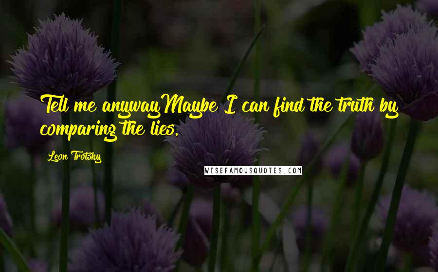 Leon Trotsky quotes: Tell me anywayMaybe I can find the truth by comparing the lies.