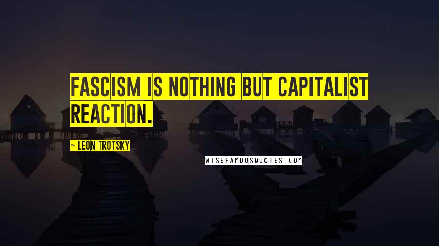 Leon Trotsky quotes: Fascism is nothing but capitalist reaction.