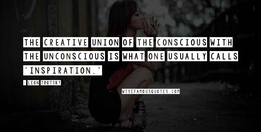 Leon Trotsky quotes: The creative union of the conscious with the unconscious is what one usually calls 'inspiration.'