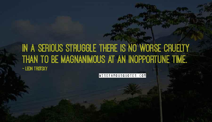 Leon Trotsky quotes: In a serious struggle there is no worse cruelty than to be magnanimous at an inopportune time.