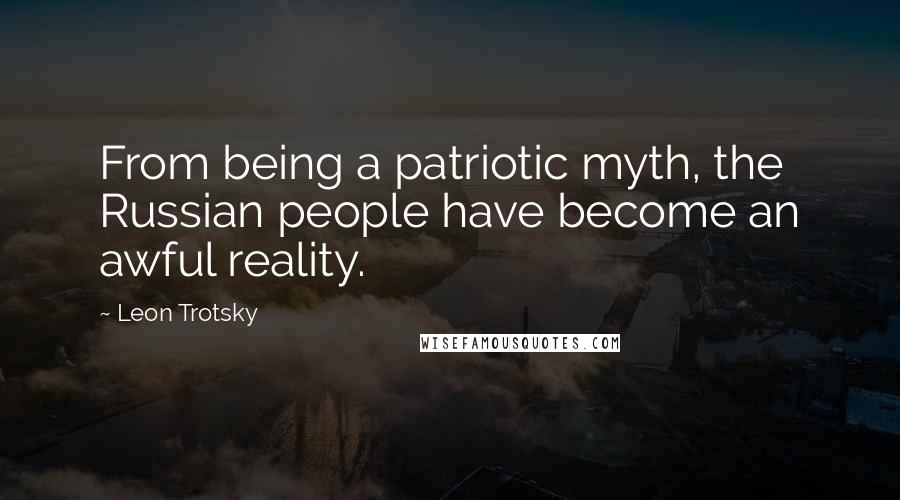 Leon Trotsky quotes: From being a patriotic myth, the Russian people have become an awful reality.