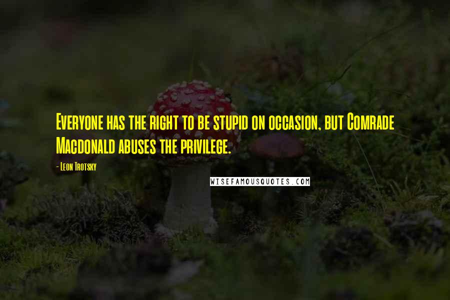 Leon Trotsky quotes: Everyone has the right to be stupid on occasion, but Comrade Macdonald abuses the privilege.