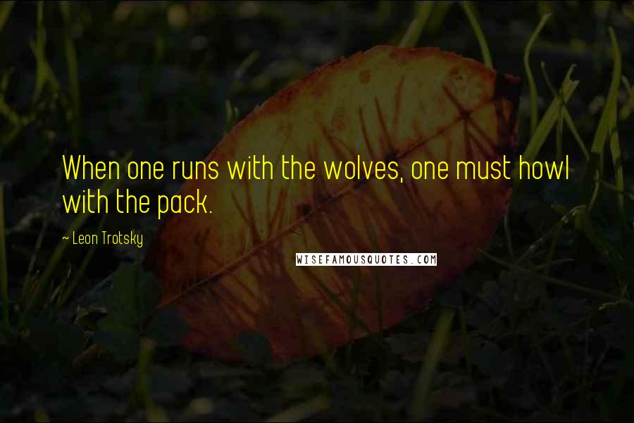 Leon Trotsky quotes: When one runs with the wolves, one must howl with the pack.