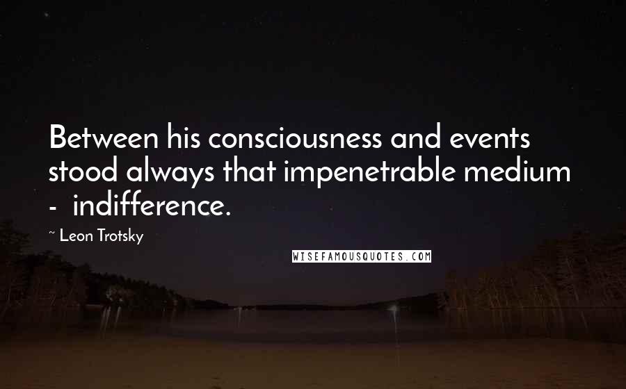 Leon Trotsky quotes: Between his consciousness and events stood always that impenetrable medium - indifference.