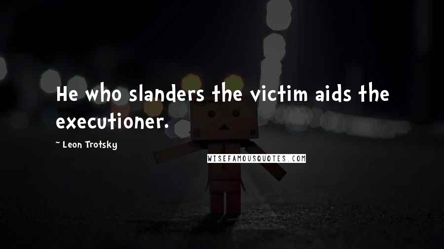 Leon Trotsky quotes: He who slanders the victim aids the executioner.