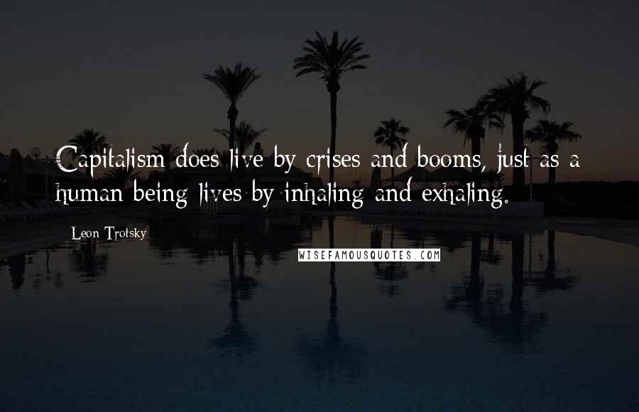 Leon Trotsky quotes: Capitalism does live by crises and booms, just as a human being lives by inhaling and exhaling.