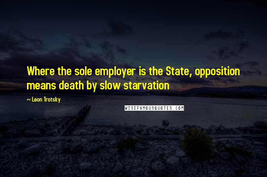 Leon Trotsky quotes: Where the sole employer is the State, opposition means death by slow starvation