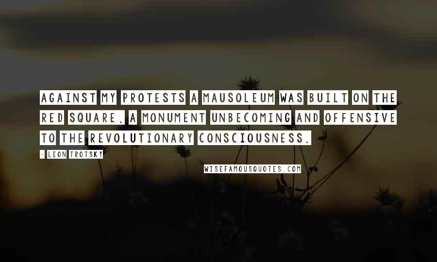 Leon Trotsky quotes: Against my protests a mausoleum was built on the Red Square, a monument unbecoming and offensive to the revolutionary consciousness.