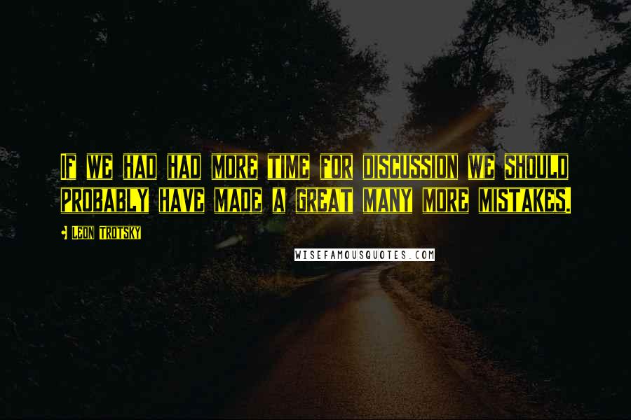 Leon Trotsky quotes: If we had had more time for discussion we should probably have made a great many more mistakes.