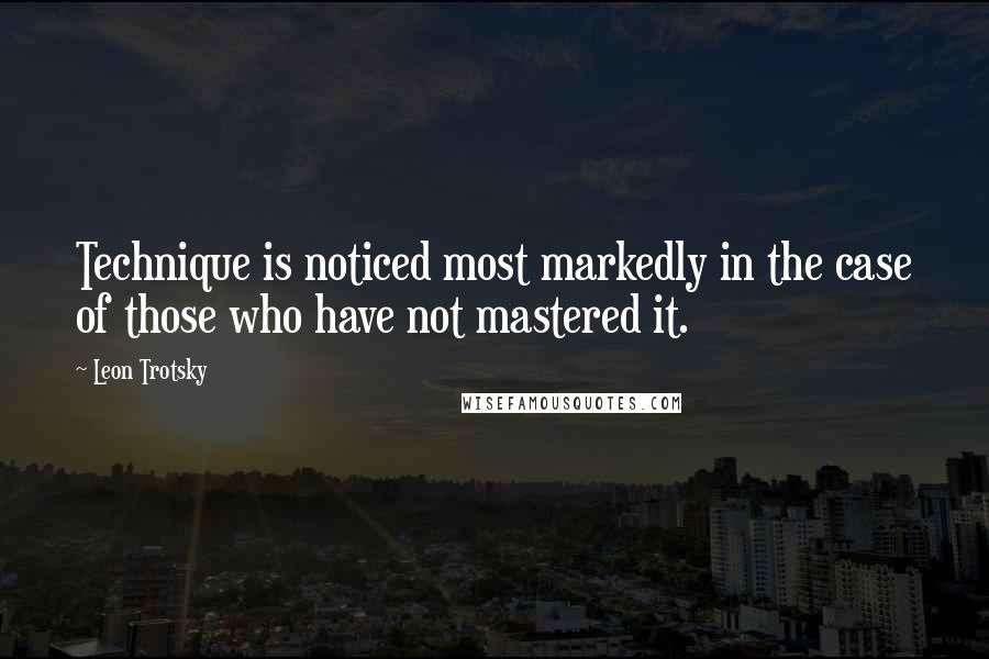 Leon Trotsky quotes: Technique is noticed most markedly in the case of those who have not mastered it.