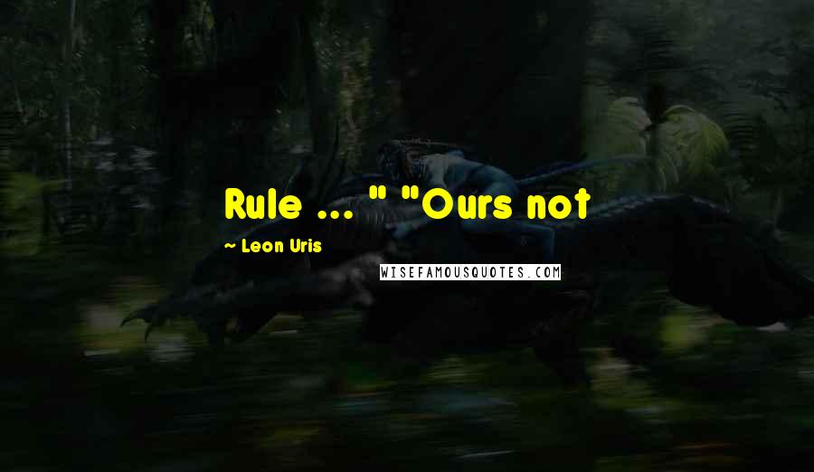 Leon Uris quotes: Rule ... " "Ours not