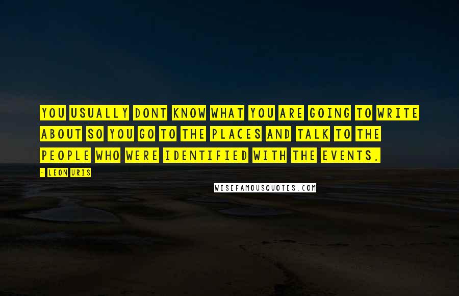 Leon Uris quotes: You usually dont know what you are going to write about so you go to the places and talk to the people who were identified with the events.