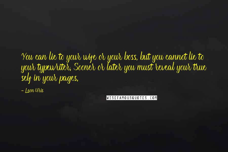 Leon Uris quotes: You can lie to your wife or your boss, but you cannot lie to your typewriter. Sooner or later you must reveal your true self in your pages.