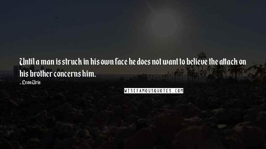 Leon Uris quotes: Until a man is struck in his own face he does not want to believe the attack on his brother concerns him.