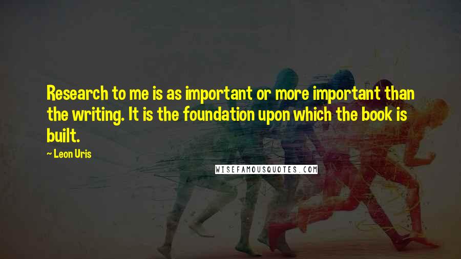 Leon Uris quotes: Research to me is as important or more important than the writing. It is the foundation upon which the book is built.