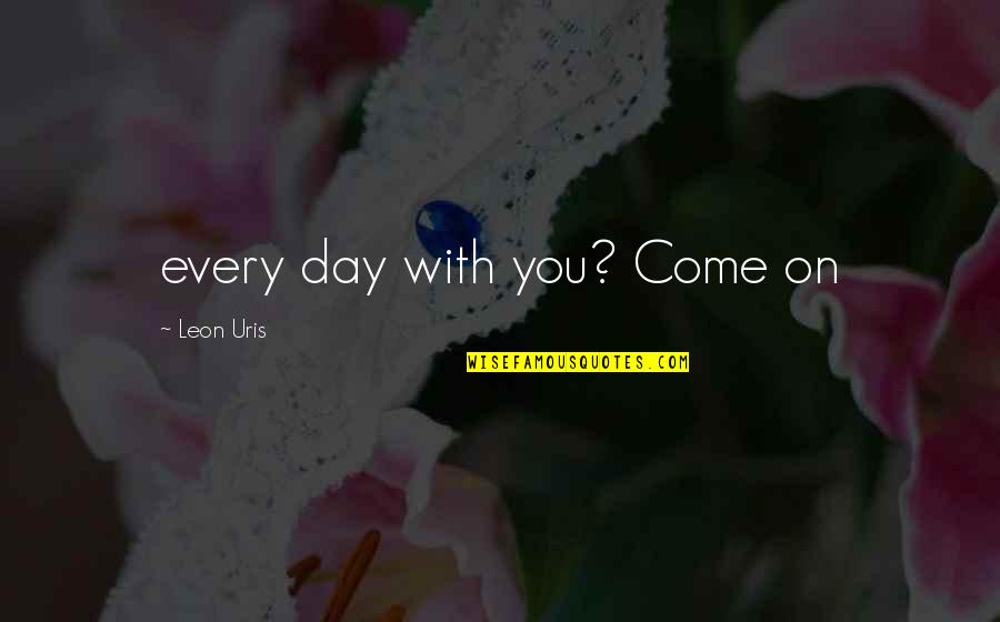 Leon Uris Quotes By Leon Uris: every day with you? Come on