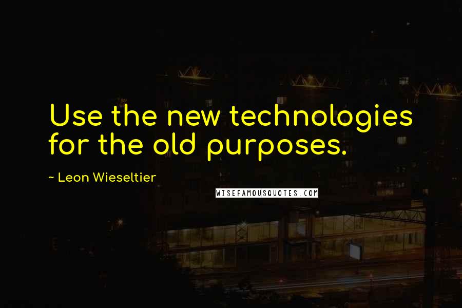 Leon Wieseltier quotes: Use the new technologies for the old purposes.