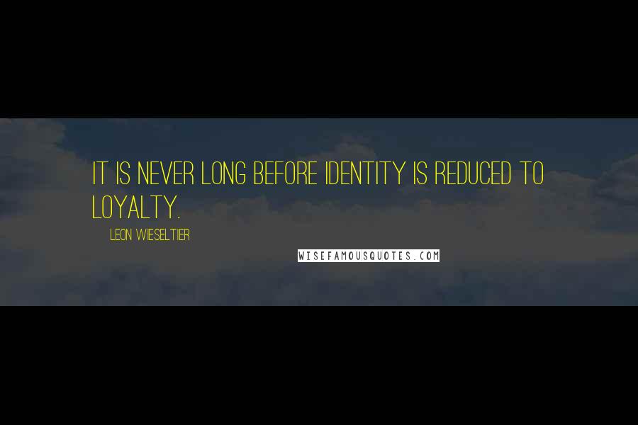 Leon Wieseltier quotes: It is never long before identity is reduced to loyalty.