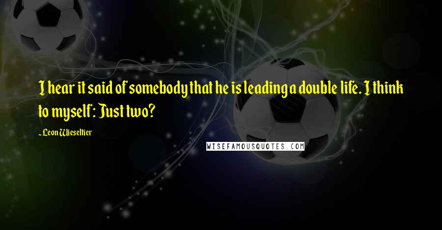 Leon Wieseltier quotes: I hear it said of somebody that he is leading a double life. I think to myself: Just two?