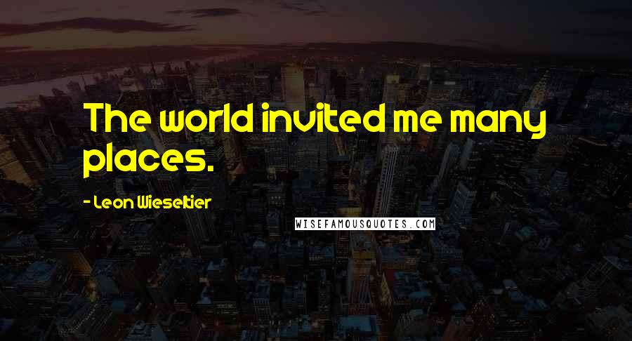 Leon Wieseltier quotes: The world invited me many places.