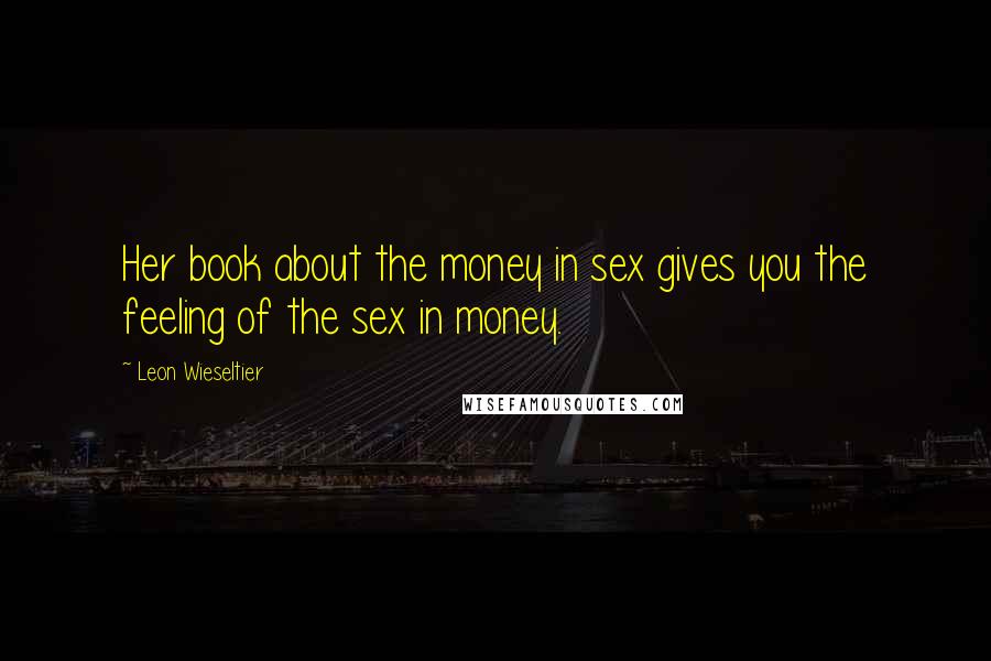 Leon Wieseltier quotes: Her book about the money in sex gives you the feeling of the sex in money.