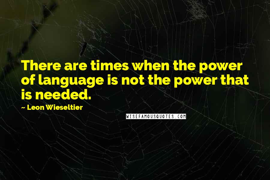 Leon Wieseltier quotes: There are times when the power of language is not the power that is needed.