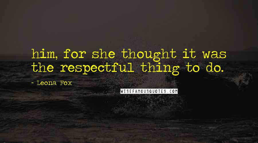 Leona Fox quotes: him, for she thought it was the respectful thing to do.