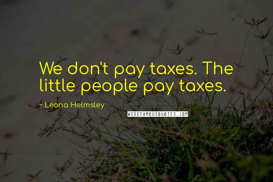 Leona Helmsley quotes: We don't pay taxes. The little people pay taxes.