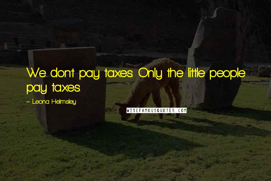 Leona Helmsley quotes: We don't pay taxes. Only the little people pay taxes.
