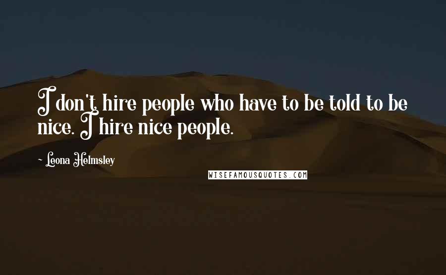 Leona Helmsley quotes: I don't hire people who have to be told to be nice. I hire nice people.