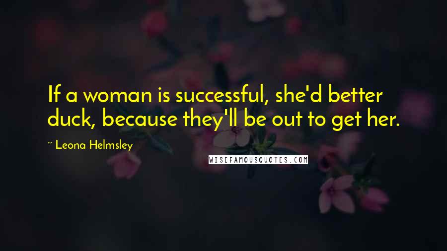 Leona Helmsley quotes: If a woman is successful, she'd better duck, because they'll be out to get her.
