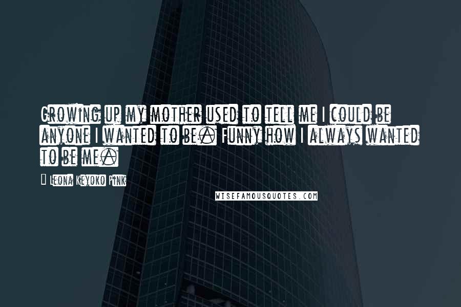 Leona Keyoko Pink quotes: Growing up my mother used to tell me I could be anyone I wanted to be. Funny how I always wanted to be me. Leona Keyoko Pink quotes: Growing up my mother used to tell me I could be anyone I wanted to be. Funny how I always wanted to be me.