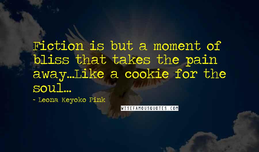Leona Keyoko Pink quotes: Fiction is but a moment of bliss that takes the pain away...Like a cookie for the soul...
