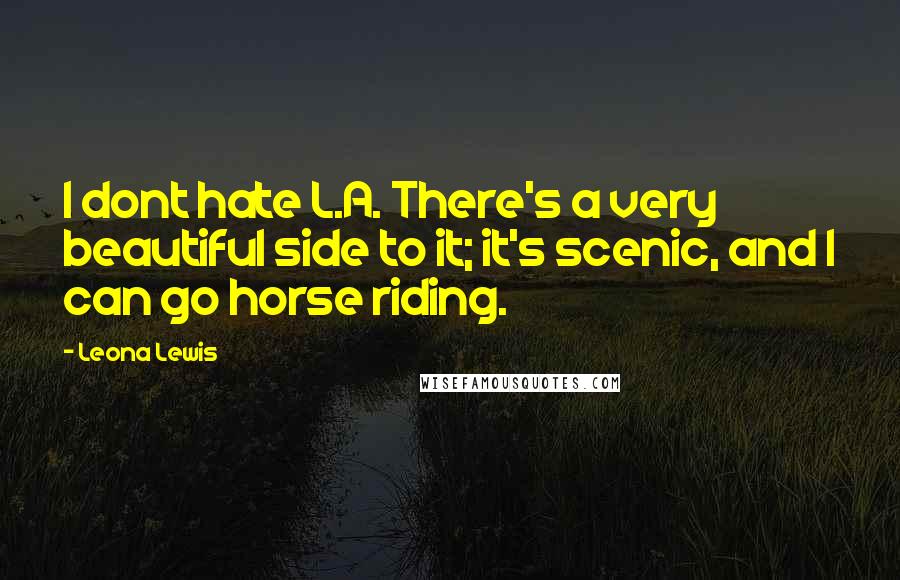 Leona Lewis quotes: I dont hate L.A. There's a very beautiful side to it; it's scenic, and I can go horse riding.