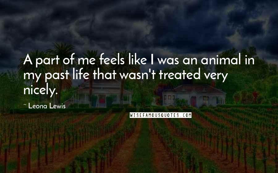 Leona Lewis quotes: A part of me feels like I was an animal in my past life that wasn't treated very nicely.