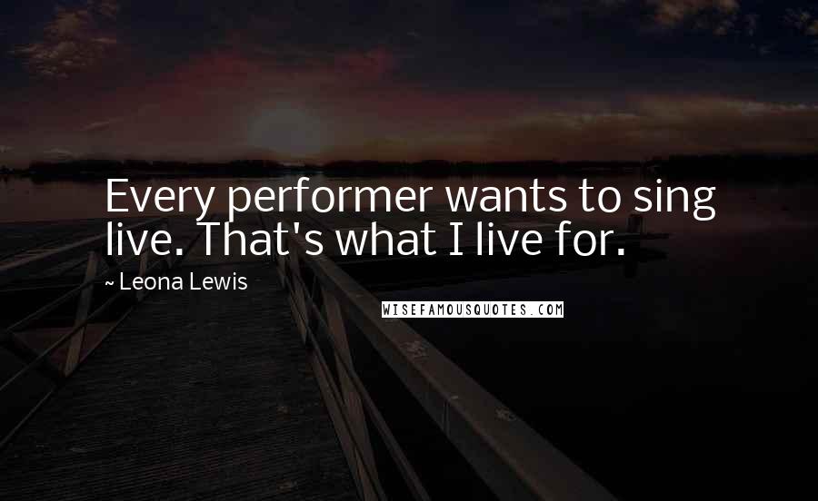 Leona Lewis quotes: Every performer wants to sing live. That's what I live for.