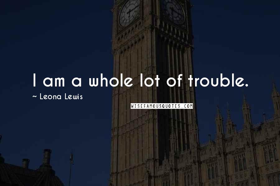 Leona Lewis quotes: I am a whole lot of trouble.