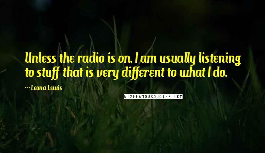 Leona Lewis quotes: Unless the radio is on, I am usually listening to stuff that is very different to what I do.