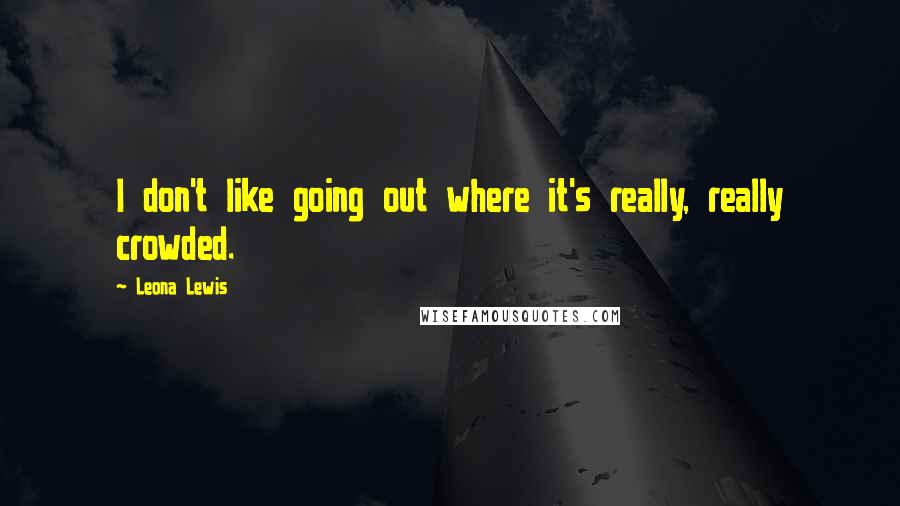 Leona Lewis quotes: I don't like going out where it's really, really crowded.