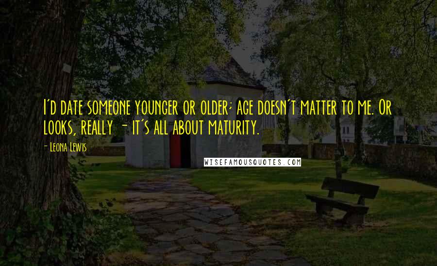 Leona Lewis quotes: I'd date someone younger or older; age doesn't matter to me. Or looks, really - it's all about maturity. Leona Lewis quotes: I'd date someone younger or older; age doesn't matter to me. Or looks, really - it's all about maturity.