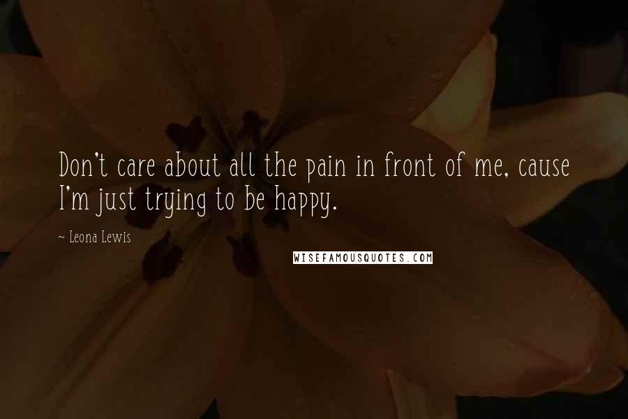 Leona Lewis quotes: Don't care about all the pain in front of me, cause I'm just trying to be happy.