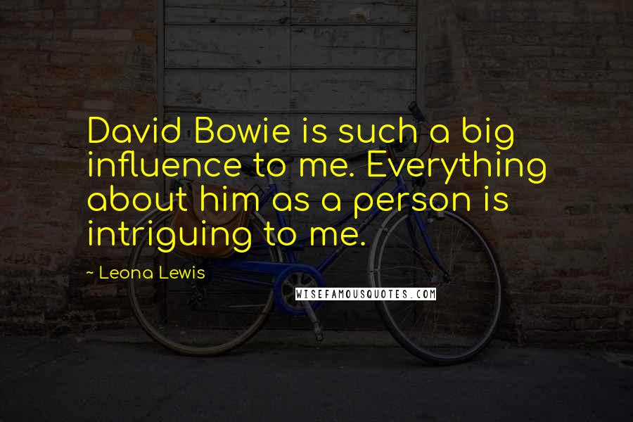 Leona Lewis quotes: David Bowie is such a big influence to me. Everything about him as a person is intriguing to me.