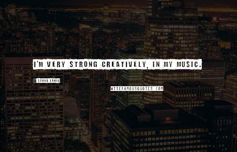 Leona Lewis quotes: I'm very strong creatively, in my music.